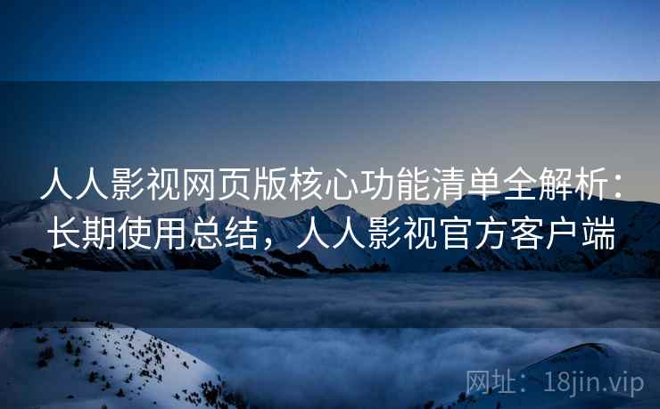 人人影视网页版核心功能清单全解析:长期使用总结,人人影视官方客户端 人人影视网页版核心功能清单全解析:长期使用总结,人人影视官方客户端