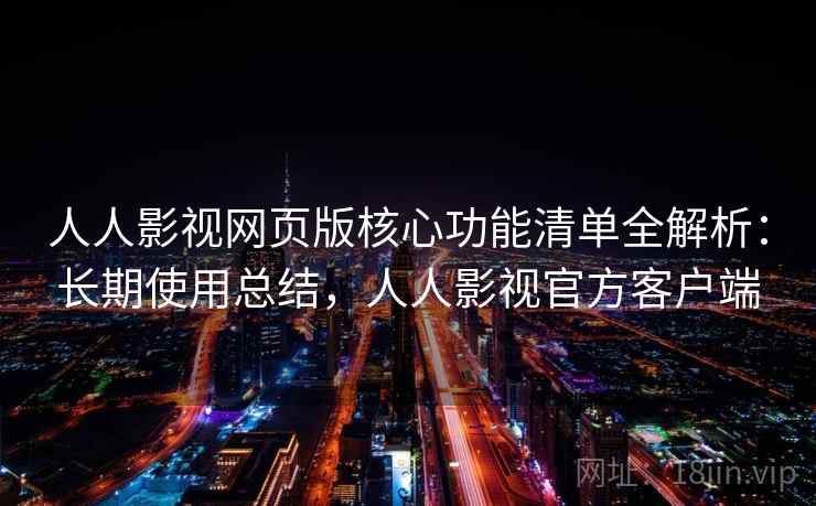 人人影视网页版核心功能清单全解析：长期使用总结，人人影视官方客户端