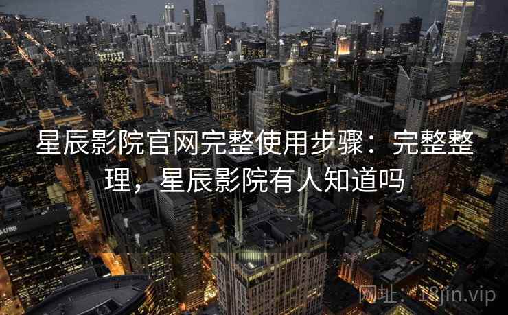 星辰影院官网完整使用步骤:完整整理,星辰影院有人知道吗 星辰影院官网完整使用步骤:完整整理,星辰影院有人知道吗