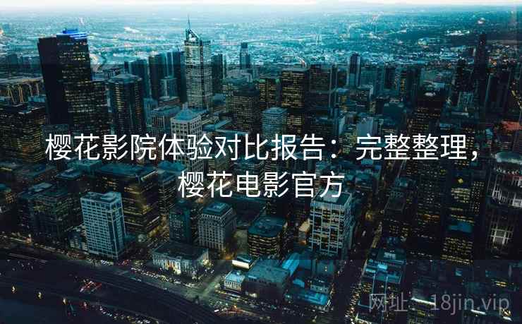 樱花影院体验对比报告:完整整理,樱花电影官方 樱花影院体验对比报告:完整整理,樱花电影官方