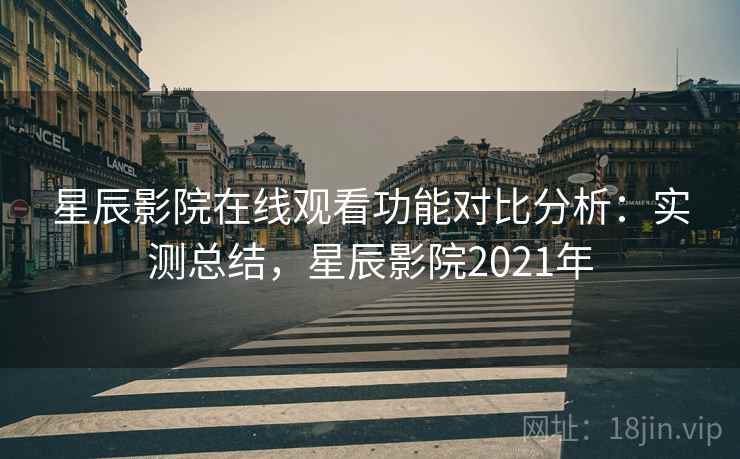 星辰影院在线观看功能对比分析:实测总结,星辰影院2021年 星辰影院在线观看功能对比分析:实测总结,星辰影院2021年