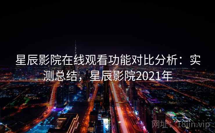 星辰影院在线观看功能对比分析：实测总结，星辰影院2021年
