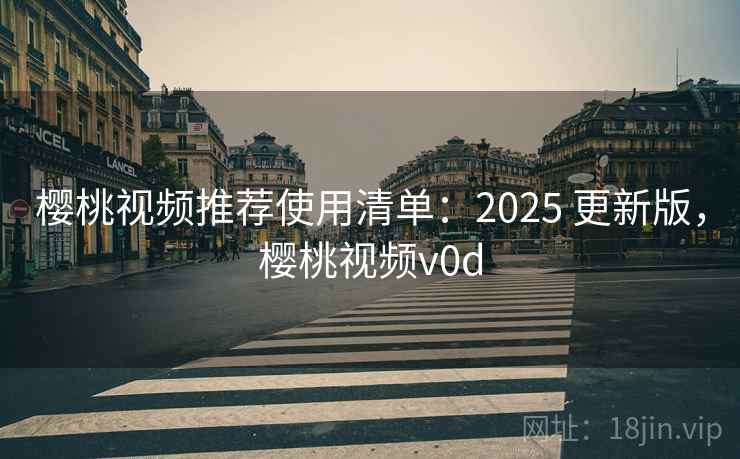 樱桃视频推荐使用清单:2025 更新版,樱桃视频v0d 樱桃视频推荐使用清单:2025 更新版,樱桃视频v0d