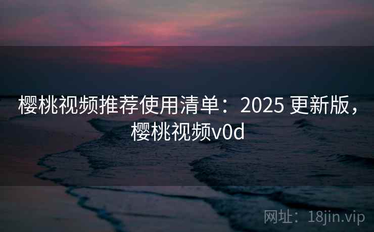 樱桃视频推荐使用清单：2025 更新版，樱桃视频v0d