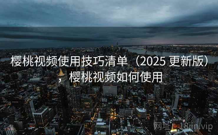 樱桃视频使用技巧清单（2025 更新版），樱桃视频如何使用