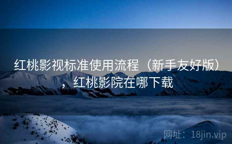 红桃影视标准使用流程(新手友好版),红桃影院在哪下载 红桃影视标准使用流程(新手友好版),红桃影院在哪下载