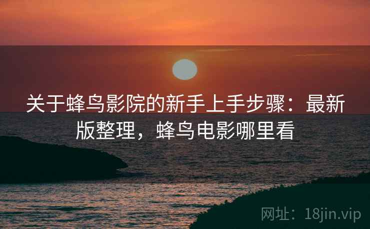 关于蜂鸟影院的新手上手步骤：最新版整理，蜂鸟电影哪里看