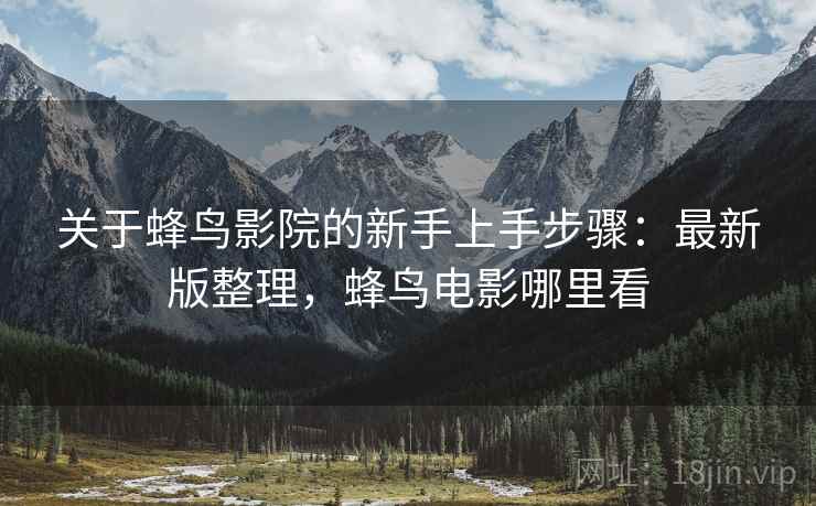 关于蜂鸟影院的新手上手步骤：最新版整理，蜂鸟电影哪里看