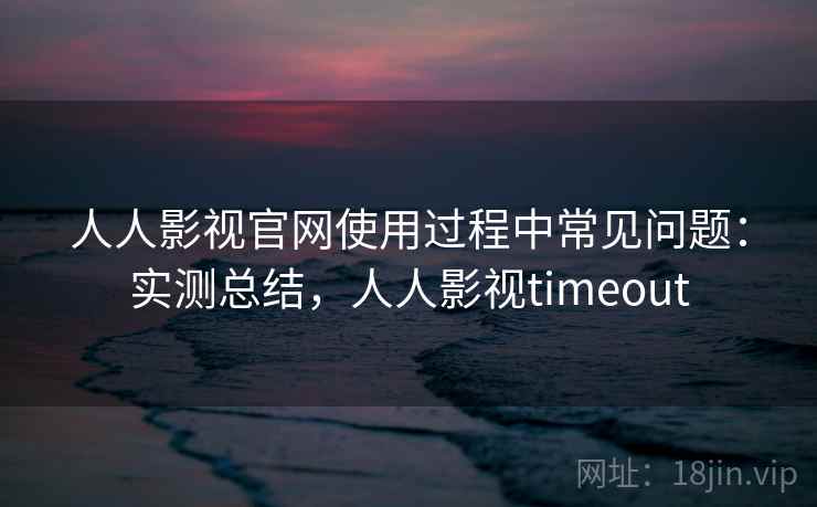 人人影视官网使用过程中常见问题:实测总结,人人影视timeout 人人影视官网使用过程中常见问题:实测总结,人人影视timeout