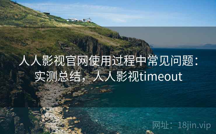 人人影视官网使用过程中常见问题：实测总结，人人影视timeout