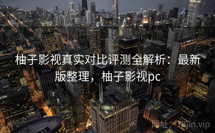 柚子影视真实对比评测全解析：最新版整理，柚子影视pc
