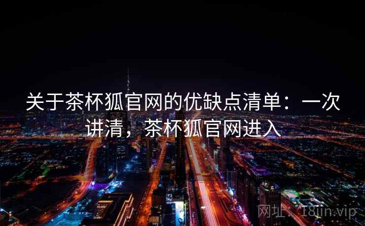 关于茶杯狐官网的优缺点清单:一次讲清,茶杯狐官网进入 关于茶杯狐官网的优缺点清单:一次讲清,茶杯狐官网进入