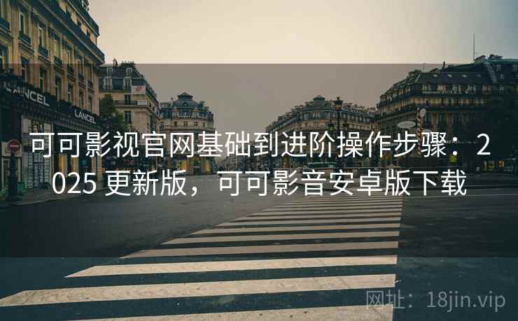 可可影视官网基础到进阶操作步骤：2025 更新版，可可影音安卓版下载