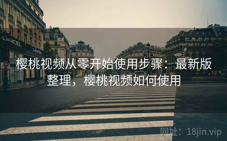 樱桃视频从零开始使用步骤:最新版整理,樱桃视频如何使用 樱桃视频从零开始使用步骤:最新版整理,樱桃视频如何使用