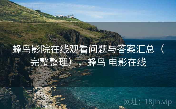 蜂鸟影院在线观看问题与答案汇总（完整整理），蜂鸟 电影在线