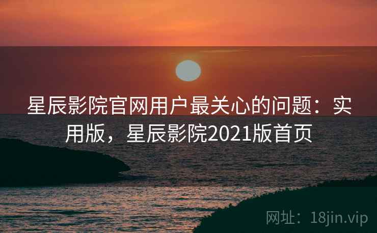 星辰影院官网用户最关心的问题:实用版,星辰影院2021版首页 星辰影院官网用户最关心的问题:实用版,星辰影院2021版首页