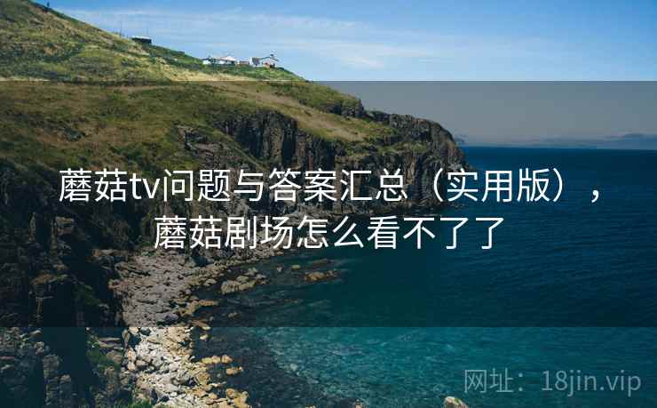 蘑菇tv问题与答案汇总（实用版），蘑菇剧场怎么看不了了