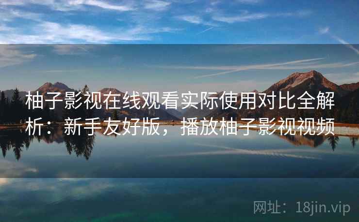 柚子影视在线观看实际使用对比全解析：新手友好版，播放柚子影视视频