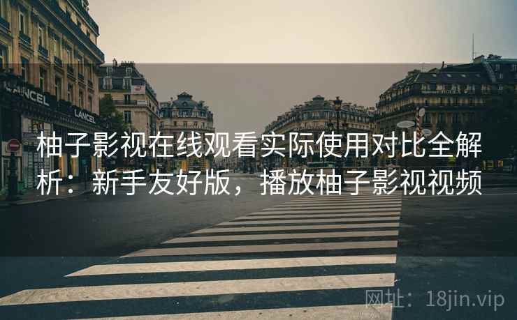 柚子影视在线观看实际使用对比全解析:新手友好版,播放柚子影视视频 柚子影视在线观看实际使用对比全解析:新手友好版,播放柚子影视视频