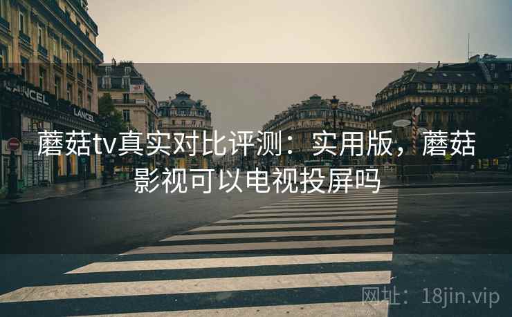 蘑菇tv真实对比评测：实用版，蘑菇影视可以电视投屏吗