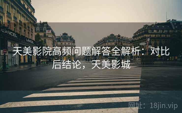 天美影院高频问题解答全解析：对比后结论，天美影城
