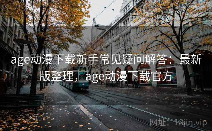 age动漫下载新手常见疑问解答:最新版整理,age动漫下载官方 age动漫下载新手常见疑问解答:最新版整理,age动漫下载官方