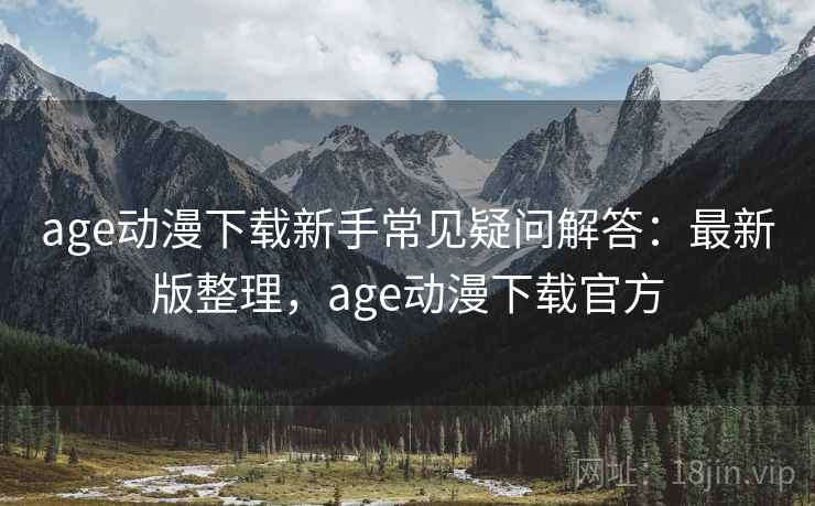age动漫下载新手常见疑问解答：最新版整理，age动漫下载官方