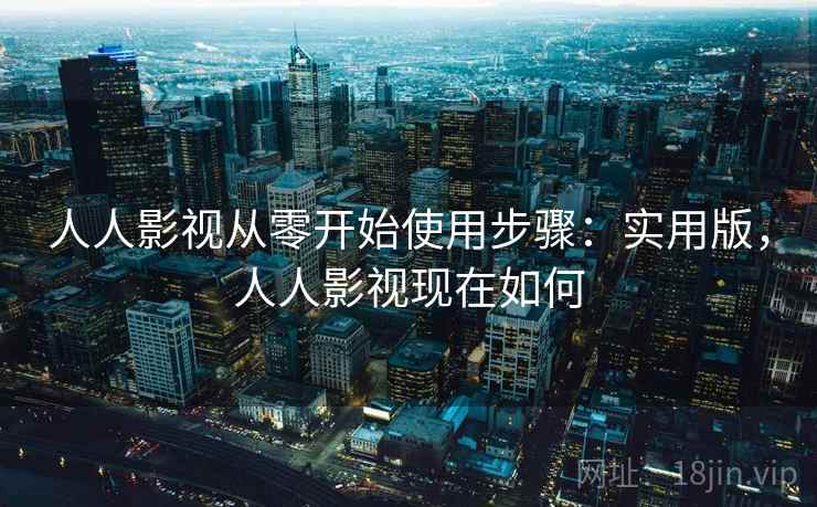 人人影视从零开始使用步骤：实用版，人人影视现在如何