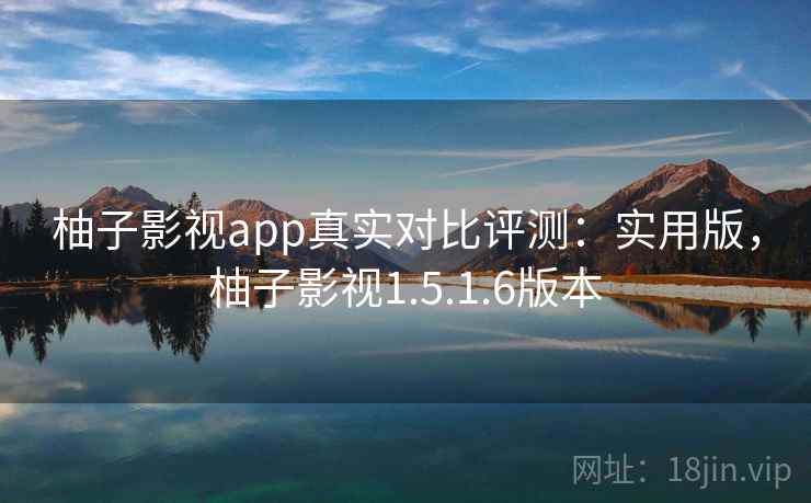 柚子影视app真实对比评测:实用版,柚子影视1.5.1.6版本 柚子影视app真实对比评测:实用版,柚子影视1.5.1.6版本