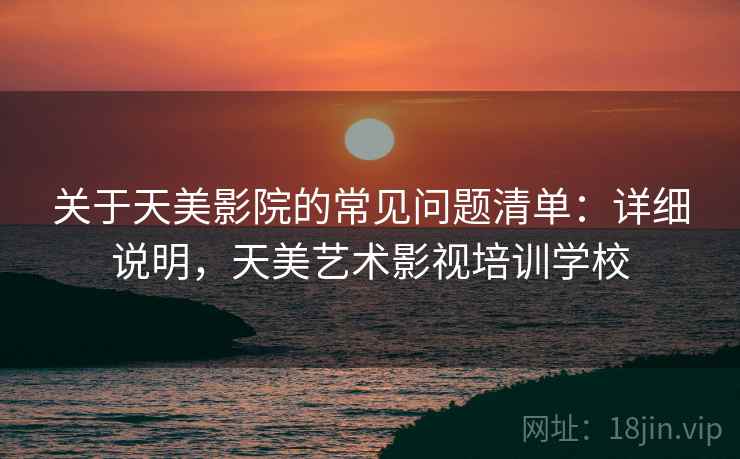 关于天美影院的常见问题清单:详细说明,天美艺术影视培训学校 关于天美影院的常见问题清单:详细说明,天美艺术影视培训学校
