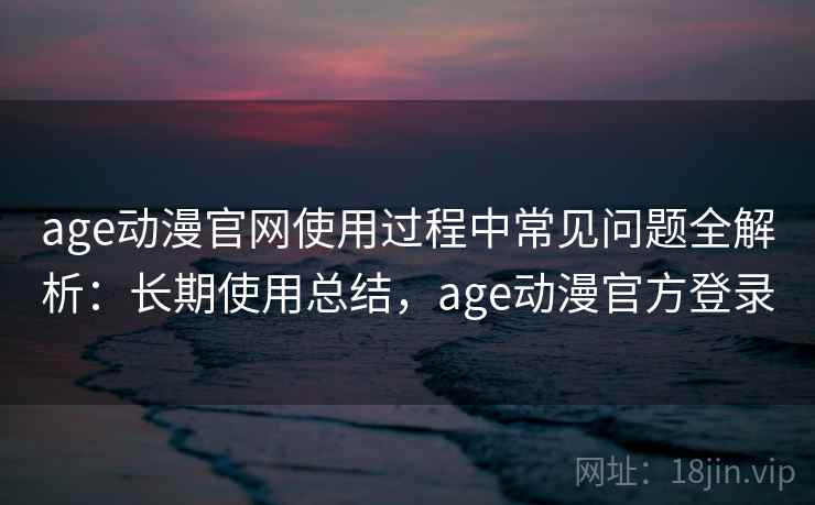 age动漫官网使用过程中常见问题全解析:长期使用总结,age动漫官方登录 age动漫官网使用过程中常见问题全解析:长期使用总结,age动漫官方登录