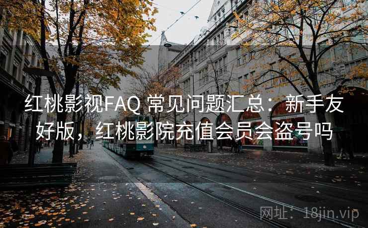 红桃影视FAQ 常见问题汇总：新手友好版，红桃影院充值会员会盗号吗