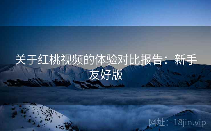 关于红桃视频的体验对比报告：新手友好版