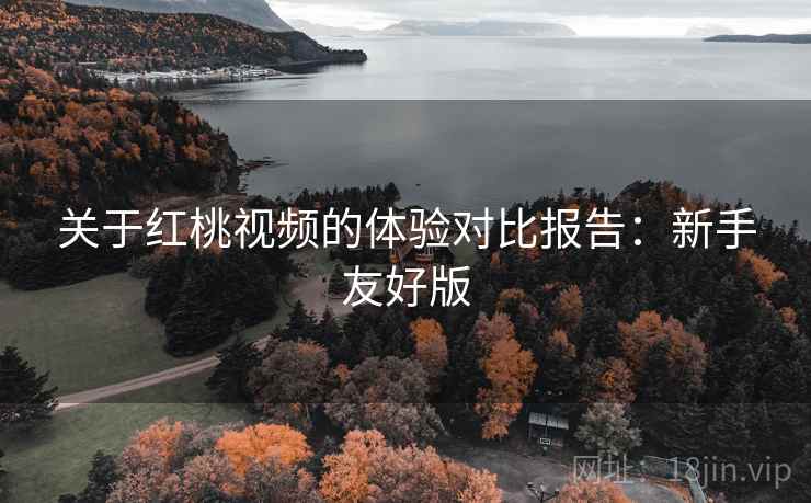 关于红桃视频的体验对比报告:新手友好版 关于红桃视频的体验对比报告:新手友好版