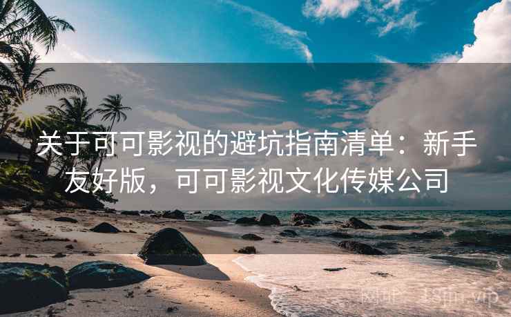关于可可影视的避坑指南清单：新手友好版，可可影视文化传媒公司