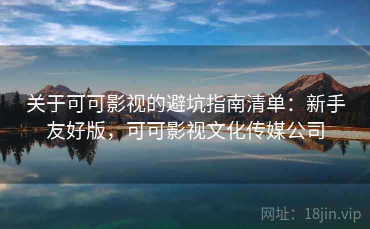 关于可可影视的避坑指南清单:新手友好版,可可影视文化传媒公司 关于可可影视的避坑指南清单:新手友好版,可可影视文化传媒公司