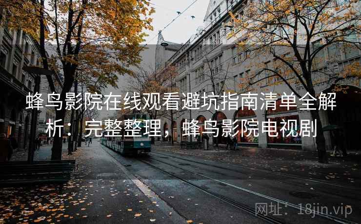 蜂鸟影院在线观看避坑指南清单全解析：完整整理，蜂鸟影院电视剧