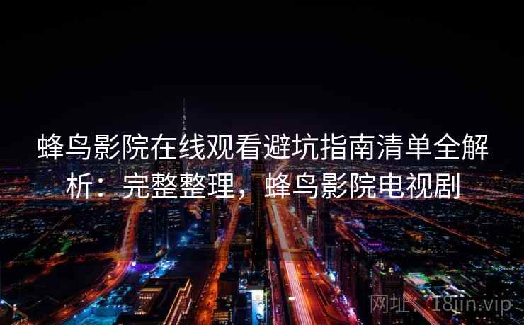 蜂鸟影院在线观看避坑指南清单全解析:完整整理,蜂鸟影院电视剧 蜂鸟影院在线观看避坑指南清单全解析:完整整理,蜂鸟影院电视剧