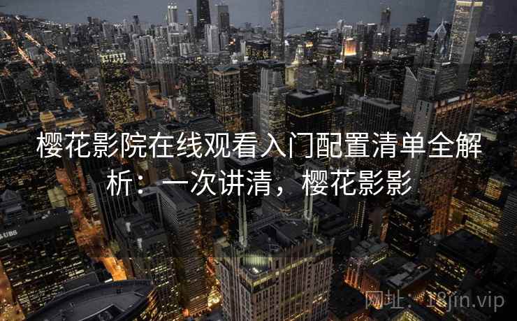 樱花影院在线观看入门配置清单全解析：一次讲清，樱花影影