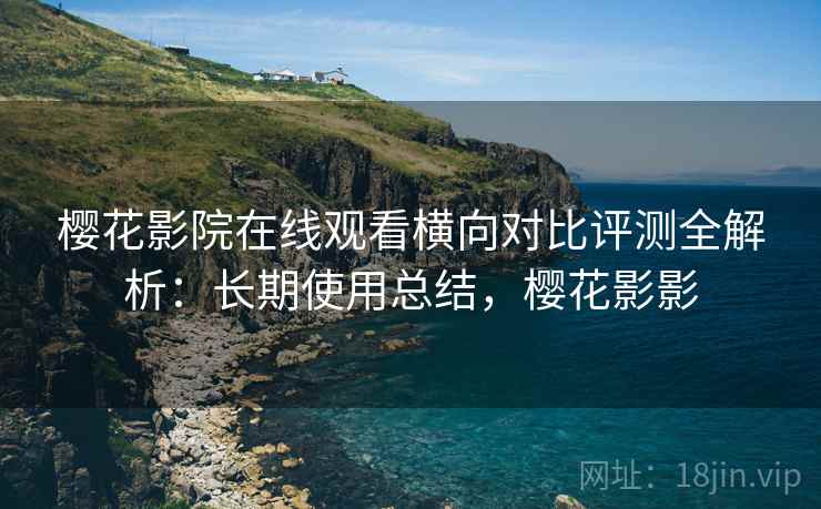 樱花影院在线观看横向对比评测全解析:长期使用总结,樱花影影 樱花影院在线观看横向对比评测全解析:长期使用总结,樱花影影