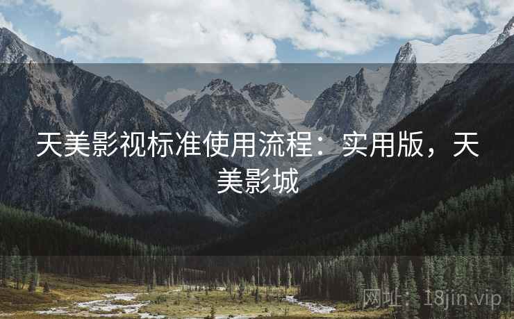 天美影视标准使用流程:实用版,天美影城 天美影视标准使用流程:实用版,天美影城