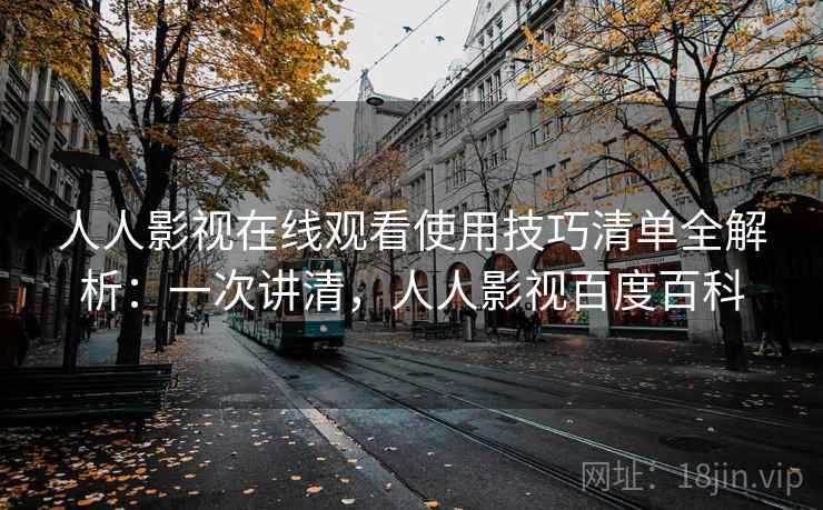 人人影视在线观看使用技巧清单全解析:一次讲清,人人影视百度百科 人人影视在线观看使用技巧清单全解析:一次讲清,人人影视百度百科