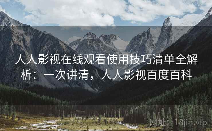 人人影视在线观看使用技巧清单全解析：一次讲清，人人影视百度百科