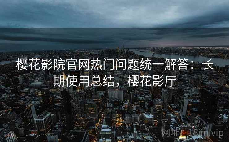樱花影院官网热门问题统一解答:长期使用总结,樱花影厅 樱花影院官网热门问题统一解答:长期使用总结,樱花影厅