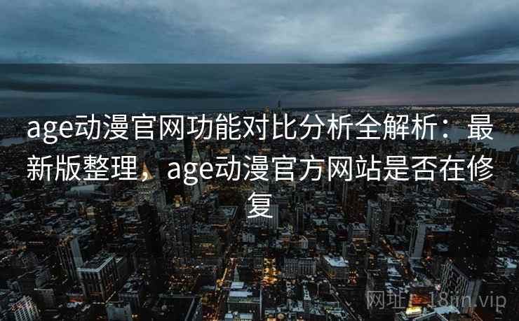 age动漫官网功能对比分析全解析：最新版整理，age动漫官方网站是否在修复