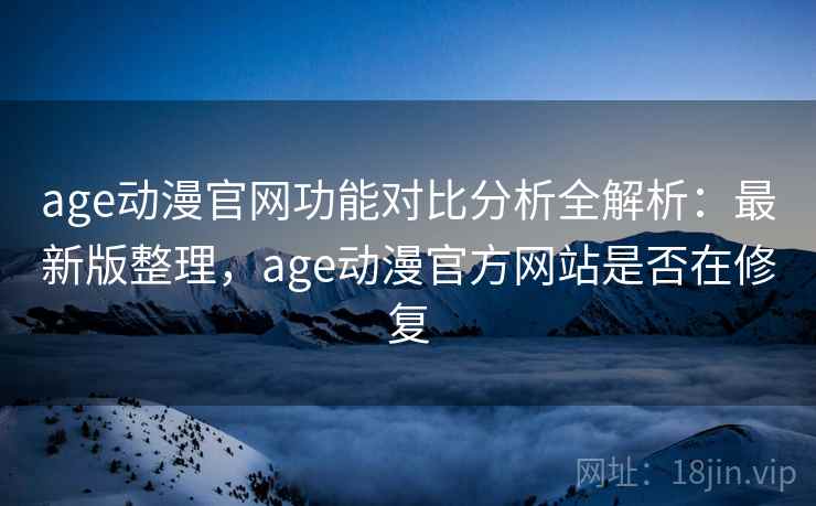 age动漫官网功能对比分析全解析:最新版整理,age动漫官方网站是否在修复 age动漫官网功能对比分析全解析:最新版整理,age动漫官方网站是否在修复