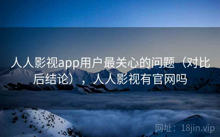 人人影视app用户最关心的问题（对比后结论），人人影视有官网吗
