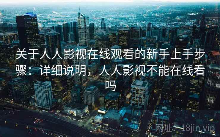 关于人人影视在线观看的新手上手步骤:详细说明,人人影视不能在线看吗 关于人人影视在线观看的新手上手步骤:详细说明,人人影视不能在线看吗