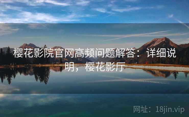 樱花影院官网高频问题解答:详细说明,樱花影厅 樱花影院官网高频问题解答:详细说明,樱花影厅