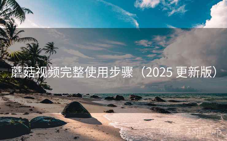 蘑菇视频完整使用步骤(2025 更新版) 蘑菇视频完整使用步骤(2025 更新版)
